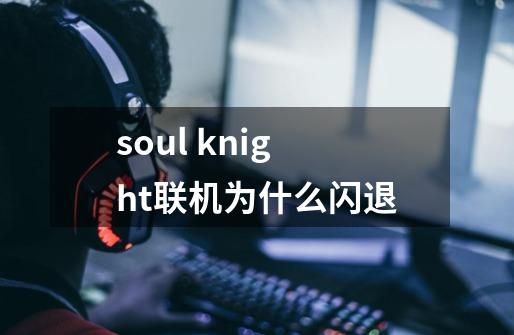 soul knight联机为什么闪退-第1张-游戏信息-龙启网
