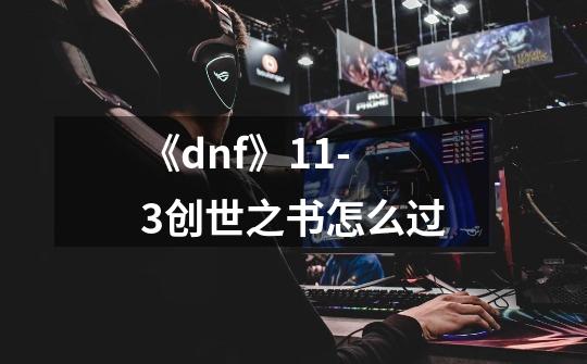 《dnf》11-3创世之书怎么过-第1张-游戏信息-龙启网