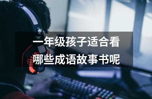 一年级孩子适合看哪些成语故事书呢-第1张-游戏信息-龙启网