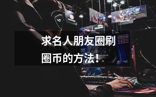 求名人朋友圈刷圈币的方法！-第1张-游戏信息-龙启网