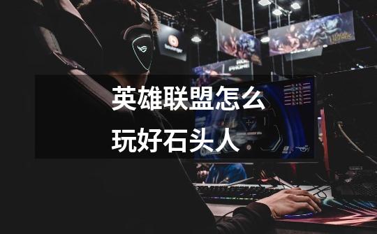 英雄联盟怎么玩好石头人-第1张-游戏信息-龙启网