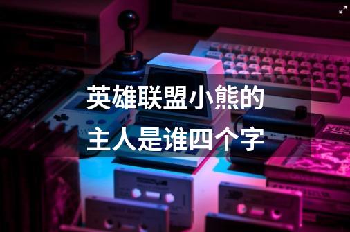 英雄联盟小熊的主人是谁四个字-第1张-游戏信息-龙启网