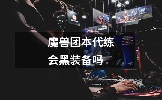 魔兽团本代练会黑装备吗-第1张-游戏信息-龙启网