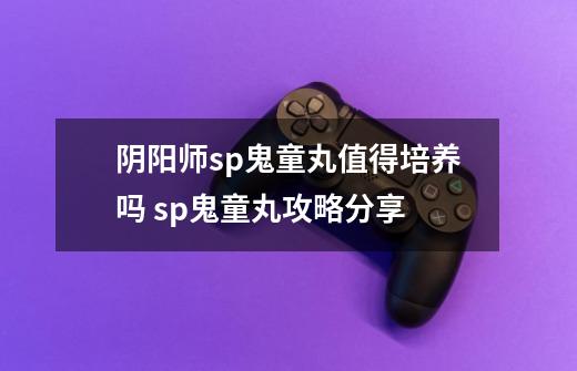 阴阳师sp鬼童丸值得培养吗 sp鬼童丸攻略分享-第1张-游戏信息-龙启网