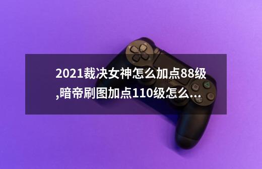 2021裁决女神怎么加点88级,暗帝刷图加点110级怎么样-第1张-游戏信息-龙启网