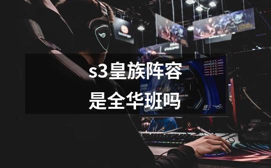 s3皇族阵容是全华班吗-第1张-游戏信息-龙启网