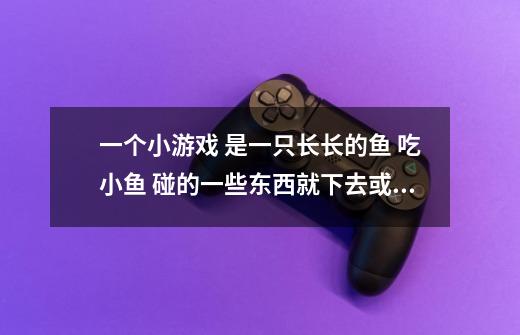 一个小游戏 是一只长长的鱼 吃小鱼 碰的一些东西就下去或上去一层 越深背景色越黑-第1张-游戏信息-龙启网