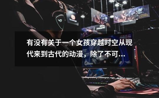 有没有关于一个女孩穿越时空从现代来到古代的动漫,除了不可思议游戏哦-第1张-游戏信息-龙启网