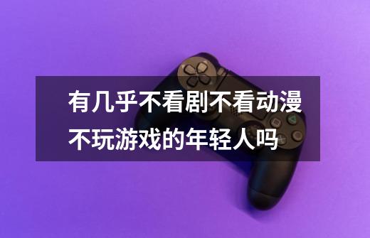 有几乎不看剧不看动漫不玩游戏的年轻人吗-第1张-游戏信息-龙启网