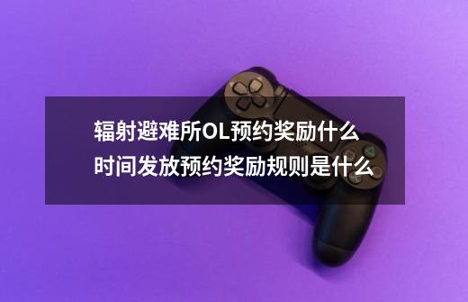 辐射避难所OL预约奖励什么时间发放预约奖励规则是什么-第1张-游戏信息-龙启网