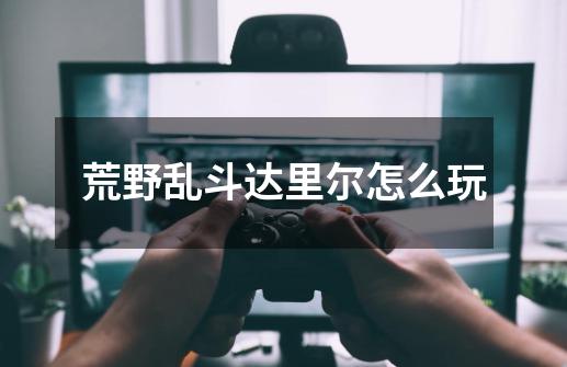 荒野乱斗达里尔怎么玩-第1张-游戏信息-龙启网