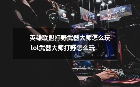 英雄联盟打野武器大师怎么玩 lol武器大师打野怎么玩-第1张-游戏信息-龙启网
