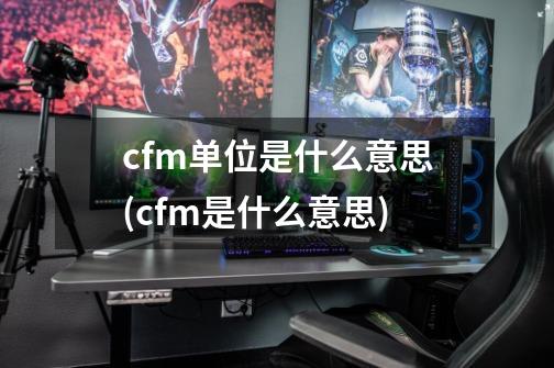 cfm单位是什么意思(cfm是什么意思)-第1张-游戏信息-龙启网