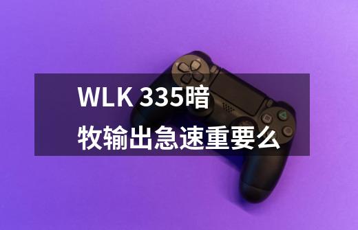 WLK 3.35暗牧输出急速重要么-第1张-游戏信息-龙启网