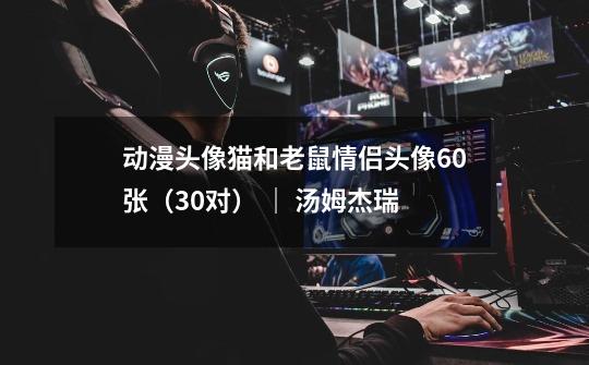 动漫头像猫和老鼠情侣头像60张(30对) | 汤姆杰瑞-第1张-游戏信息-龙启网
