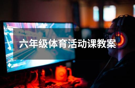 六年级体育活动课教案-第1张-游戏信息-龙启网