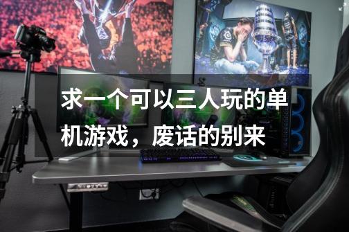 求一个可以三人玩的单机游戏,废话的别来-第1张-游戏信息-龙启网