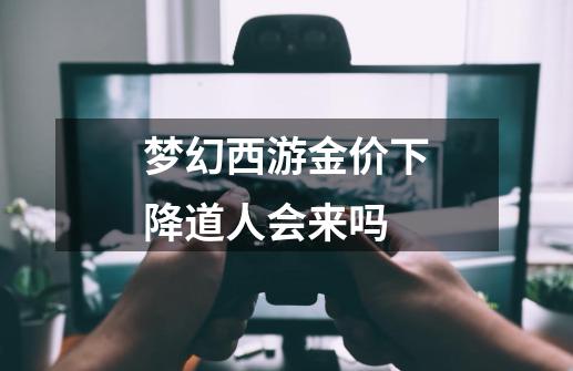 梦幻西游金价下降道人会来吗-第1张-游戏信息-龙启网