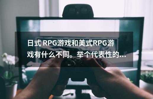 日式 RPG游戏和美式RPG游戏有什么不同。举个代表性的例子说明-第1张-游戏信息-龙启网