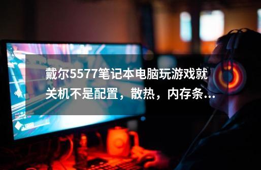戴尔5577笔记本电脑玩游戏就关机不是配置，散热，内存条，显卡，问题。到底啥原因啊-第1张-游戏信息-龙启网