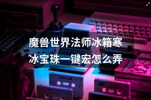 魔兽世界法师冰箱寒冰宝珠一键宏怎么弄-第1张-游戏信息-龙启网