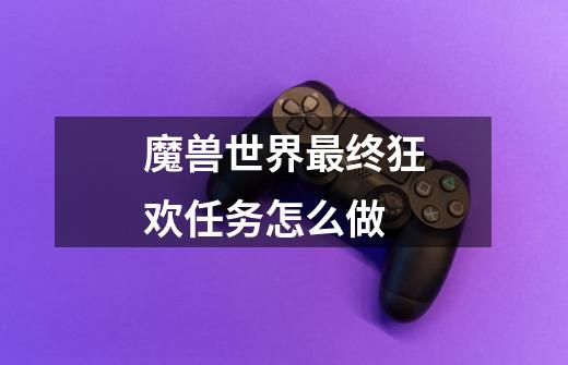 魔兽世界最终狂欢任务怎么做-第1张-游戏信息-龙启网