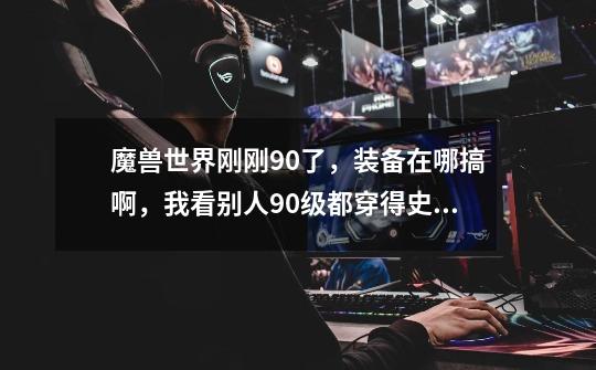 魔兽世界刚刚90了,装备在哪搞啊,我看别人90级都穿得史诗,我还是传家宝,我联盟猎人。-第1张-游戏信息-龙启网