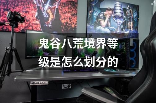 鬼谷八荒境界等级是怎么划分的-第1张-游戏信息-龙启网