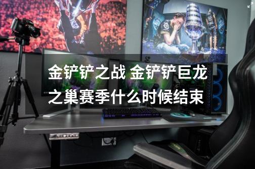 金铲铲之战 金铲铲巨龙之巢赛季什么时候结束-第1张-游戏信息-龙启网