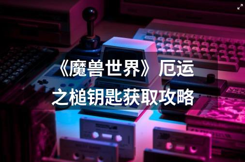 《魔兽世界》厄运之槌钥匙获取攻略-第1张-游戏信息-龙启网