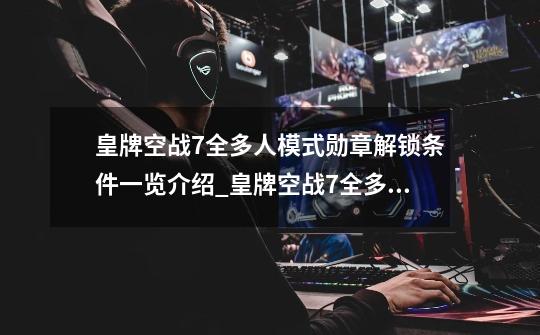 皇牌空战7全多人模式勋章解锁条件一览介绍_皇牌空战7全多人模式勋章解锁条件一览是什么-第1张-游戏信息-龙启网