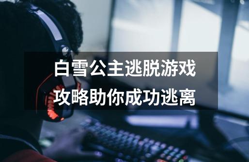 白雪公主逃脱游戏攻略助你成功逃离-第1张-游戏信息-龙启网