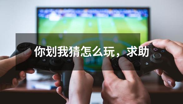 你划我猜怎么玩,求助-第1张-游戏信息-龙启网