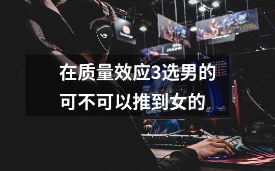 在质量效应3选男的可不可以推到女的-第1张-游戏信息-龙启网