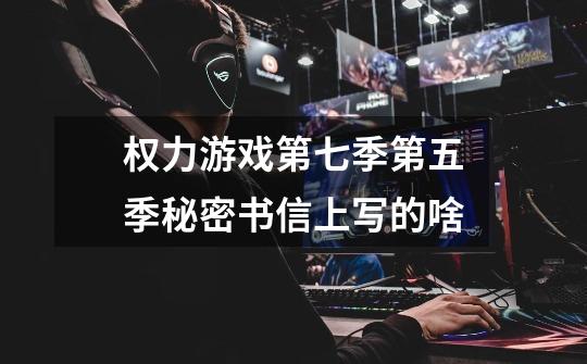 权力游戏第七季第五季秘密书信上写的啥-第1张-游戏信息-龙启网