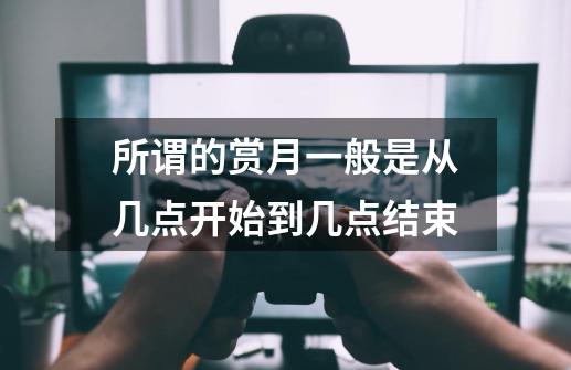 所谓的赏月一般是从几点开始到几点结束-第1张-游戏信息-龙启网