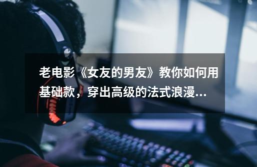 老电影《女友的男友》教你如何用基础款,穿出高级的法式浪漫风!-第1张-游戏信息-龙启网
