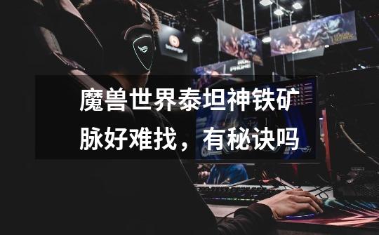魔兽世界泰坦神铁矿脉好难找,有秘诀吗-第1张-游戏信息-龙启网