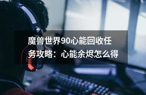 魔兽世界9.0心能回收任务攻略:心能余烬怎么得-第1张-游戏信息-龙启网