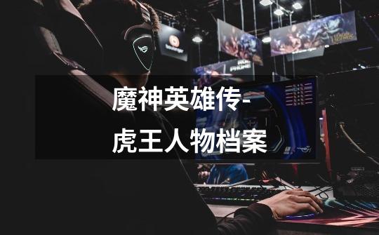 魔神英雄传-虎王人物档案-第1张-游戏信息-龙启网