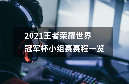 2021王者荣耀世界冠军杯小组赛赛程一览-第1张-游戏信息-龙启网