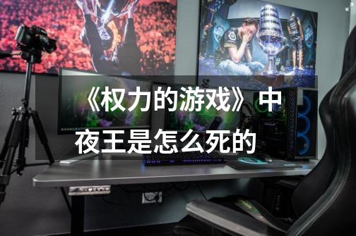 《权力的游戏》中夜王是怎么死的-第1张-游戏信息-龙启网