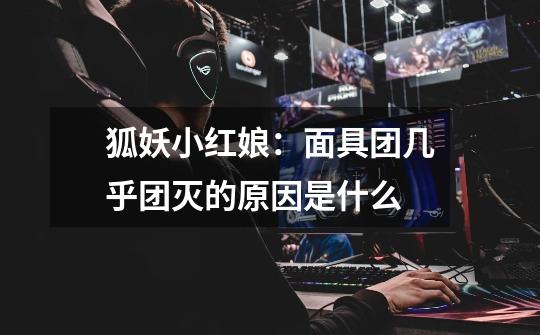 狐妖小红娘:面具团几乎团灭的原因是什么-第1张-游戏信息-龙启网