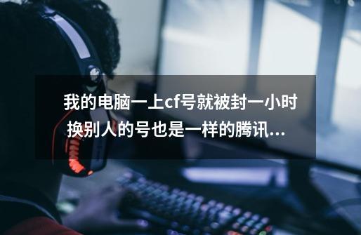 我的电脑一上cf号就被封一小时 换别人的号也是一样的腾讯安全屋没有起到半点作用 我想问问是什么原因-第1张-游戏信息-龙启网