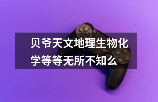 贝爷天文地理生物化学等等无所不知么-第1张-游戏信息-龙启网