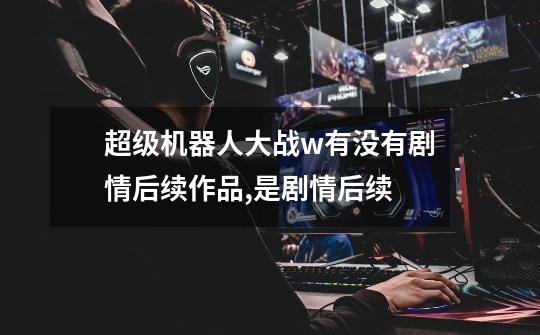超级机器人大战w有没有剧情后续作品,是剧情后续......-第1张-游戏信息-龙启网