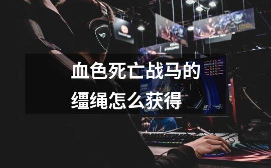 血色死亡战马的缰绳怎么获得-第1张-游戏信息-龙启网