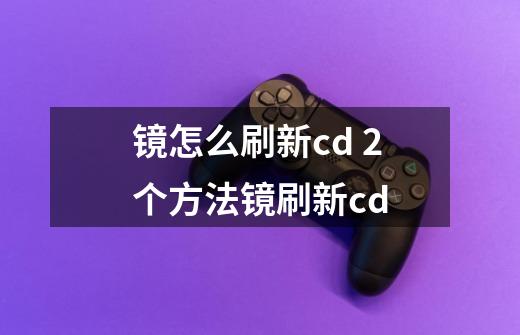 镜怎么刷新cd 2个方法镜刷新cd-第1张-游戏信息-龙启网