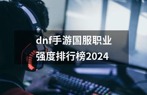 dnf手游国服职业强度排行榜2024-第1张-游戏信息-龙启网