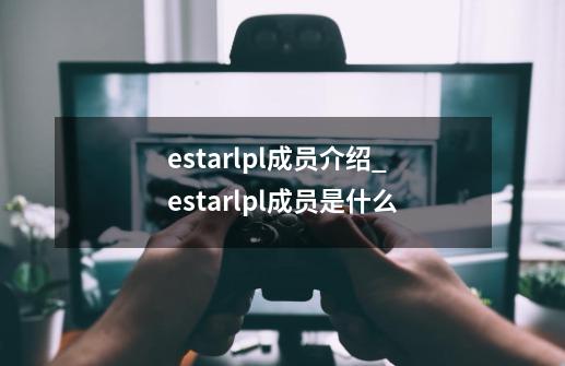 estarlpl成员介绍_estarlpl成员是什么-第1张-游戏信息-龙启网